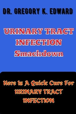 URINARY TRACT INFECTION Smackdown: Here Is A Quick Cure For URINARY TRACT INFECTION by Edward, Gregory K.
