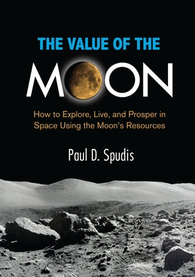 The Value of the Moon: How to Explore, Live, and Prosper in Space Using the Moons Resources by Spudis, Paul D.