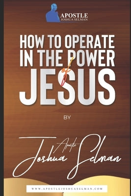 How To Operate In the Power of Jesus by Selman, Apostle Joshua