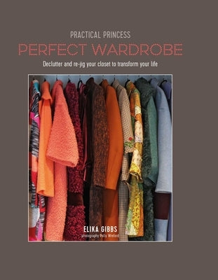 Practical Princess Perfect Wardrobe: Declutter and Re-Jig Your Wardrobe to Transform Your Life by Gibbs, Elika