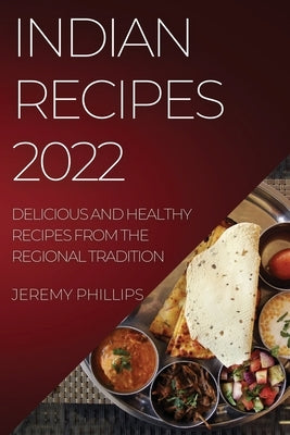 Indian Recipes 2022: Delicious and Healthy Recipes from the Regional Tradition by Phillips, Jeremy