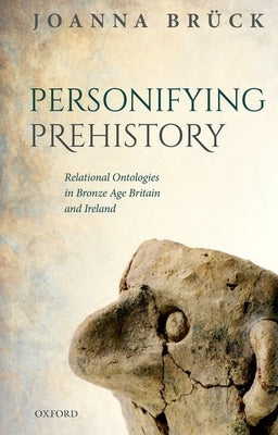 Personifying Prehistory: Relational Ontologies in Bronze Age Britain and Ireland by Br&#252;ck, Joanna