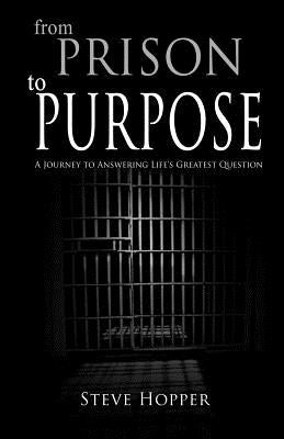 From Prison to Purpose: A Journey to Answering Life's Greatest Question by Hopper, Steve