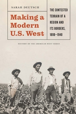 Making a Modern U.S. West: The Contested Terrain of a Region and Its Borders, 1898-1940 by Deutsch, Sarah