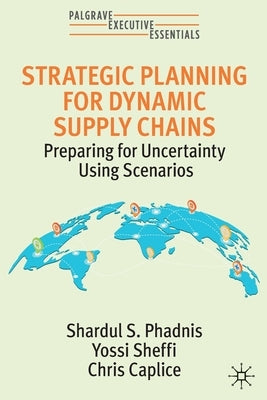 Strategic Planning for Dynamic Supply Chains: Preparing for Uncertainty Using Scenarios by Phadnis, Shardul S.