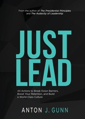 Just Lead: 44 Actions to Break Down Barriers, Boost Your Retention, and Build a World-Class Culture by Gunn, Anton J.