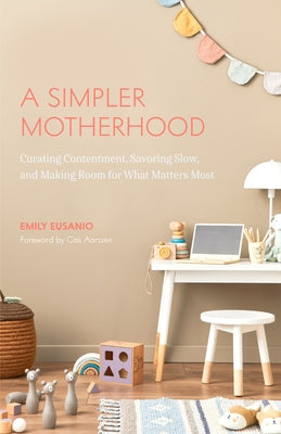 A Simpler Motherhood: Curating Contentment, Savoring Slow, and Making Room for What Matters Most (Tips for Moms, Simplify Parenting, School- by Eusanio, Emily