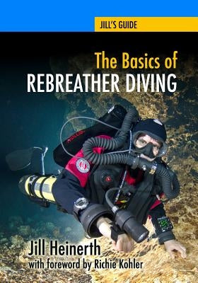 The Basics of Rebreather Diving: Beyond SCUBA to Explore the Underwater World by Kohler, Richie