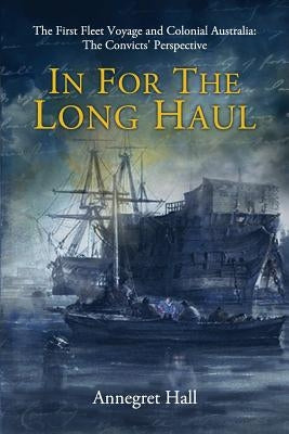 In For The Long Haul: First Fleet Voyage & Colonial Australia: The Convicts' Perspective by Hall, Annegret