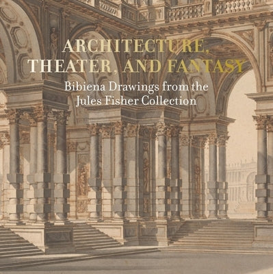 Architecture, Theater, and Fantasy: Bibiena Drawings from the Jules Fisher Collection by Kelder, Diane