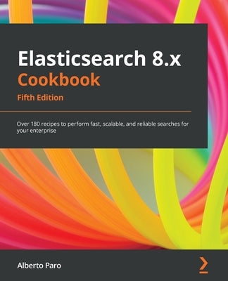 Elasticsearch 8.x Cookbook - Fifth Edition: Over 180 recipes to perform fast, scalable, and reliable searches for your enterprise by Paro, Alberto