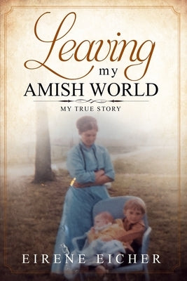 Leaving My Amish World: My True Story by Eicher, Eirene