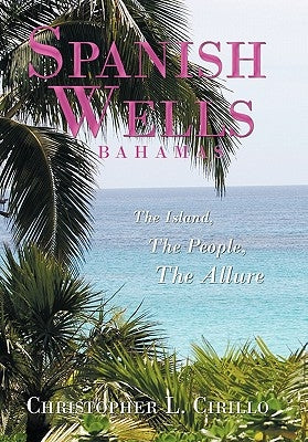 Spanish Wells Bahamas: The Island, The People, The Allure by Cirillo, Christopher L.