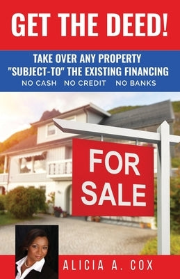 Get the Deed! Subject-To the Existing Financing: How to Get Rich Buying and Selling Houses... No Cash, No Credit, No Banks, No Kidding by Cox, Alicia A.