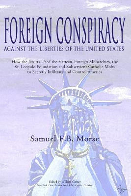 Foreign Conspiracy Against the Liberties of the United States: How the Jesuits Used the Vatican, Foreign Monarchies, the St. Leopold Foundation and Su by Morse, Samuel Fb