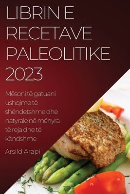 Librin e Recetave Paleolitike 2023: Mësoni të gatuani ushqime të shëndetshme dhe natyrale në mënyra të reja dhe të këndshme by Arapi, Arsild