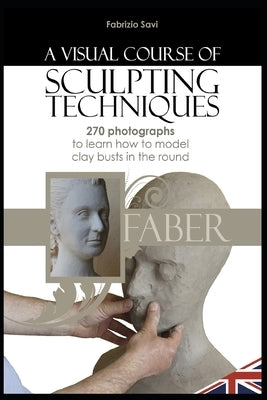 A visual Course of Sculpting techniques: 270 photographs to learn how to model clay busts in the round by Savi, Fabrizio