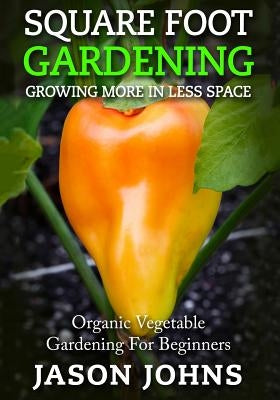 Square Foot Gardening - Growing More In Less Space: High Yield, Low Maintenance Organic Vegetable Gardening by Johns, Jason