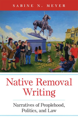 Native Removal Writing: Narratives of Peoplehood, Politics, and Law Volume 74 by Meyer, Sabine N.