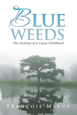 Blue Weeds: The Alchemy of a Cajun Childhood by Meaux, Francois