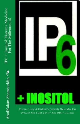 IP6 + Inositol: Nature's Medicine For The Millennium!: Discover How A Cocktail of Simple Molecules Can Prevent And Fight Cancer And Ot by Shamsuddin, Abulkalam M.