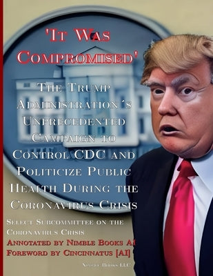 'It Was Compromised': The Trump Administration's Unprecedented Campaign to Control CDC and Politicize Public Health During the Coronavirus C by Select Subcommittee on the Coronavirus