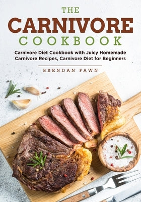 The Carnivore Cookbook: Carnivore Diet Cookbook with Juicy Homemade Carnivore Recipes Carnivore Diet for Beginners by Fawn, Brendan