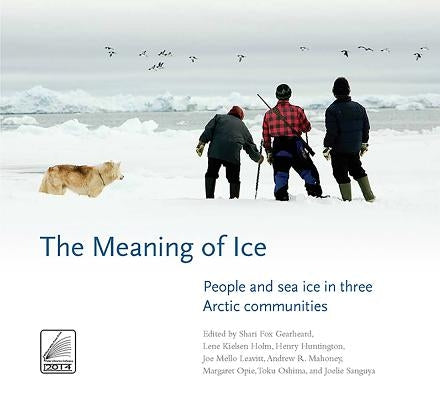 The Meaning of Ice: People and Sea Ice in Three Arctic Communities by Gearheard, Shari Fox