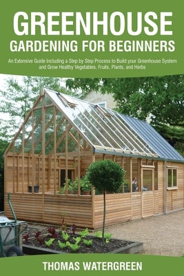 Greenhouse Gardening for Beginners: An Extensive Guide Including a Step by Step Process to Build your Greenhouse System and Grow Healthy Vegetables, F by Watergreen, Thomas