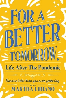 For a Better Tomorrow. Life After the Pandemic: Become Better Than You Were Yesterday by Liriano, Martha