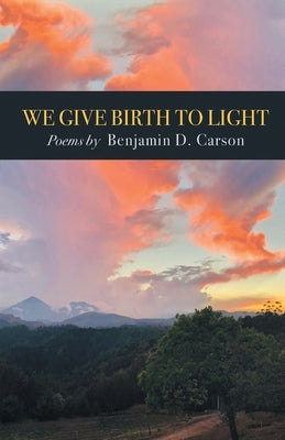 We Give Birth to Light: Poems by Carson, Benjamin D.