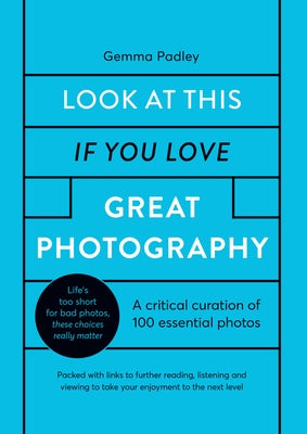 Look at This If You Love Great Photography: A Critical Curation of 100 Essential Photos - Packed with Links to Further Reading, Listening and Viewing by Padley, Gemma