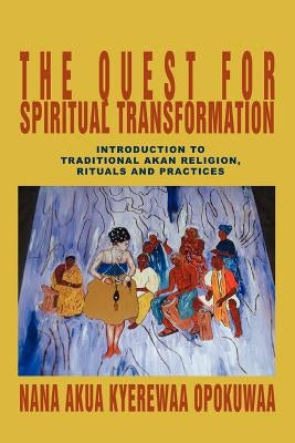 The Quest For Spiritual Transformation: Introduction to Traditional Akan Religion, Rituals and Practices by Opokuwaa, Nana Akua Kyerewaa