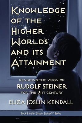 Knowledge of the Higher World and Its Attainment: Rudolf Steiner's Brilliant Prescription for How We Can Access Our Higher Being and Help the Earth Ev by Kendall, Eliza Joslin
