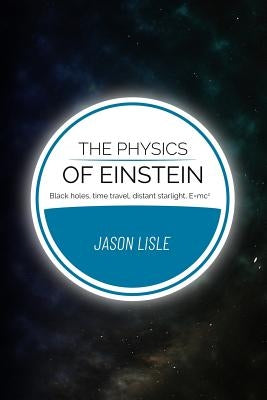 The Physics of Einstein: Black holes, time travel, distant starlight, E=mc2 by Lisle, Jason