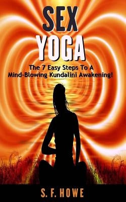 Sex Yoga: The 7 Easy Steps to a Mind-Blowing Kundalini Awakening! by Howe, S. F.