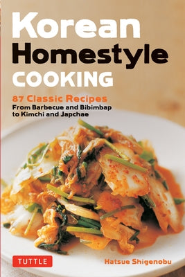 Korean Homestyle Cooking: 89 Classic Recipes - From Barbecue and Bibimbap to Kimchi and Japchae by Shigenobu, Hatsue