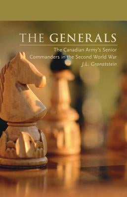 The Generals: The Canadian Army's Senior Commanders in the Second World War by Granatstein, J. L.