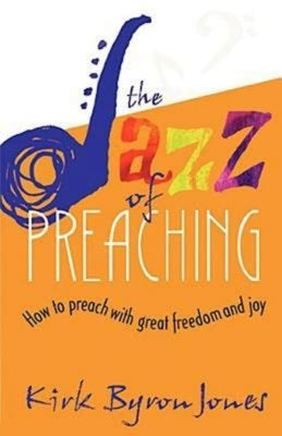 The Jazz of Preaching: How to Preach with Great Freedom and Joy by Jones, Kirk Byron