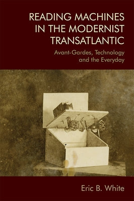 Reading Machines in the Modernist Transatlantic: Avant-Gardes, Technology and the Everyday by B. White, Eric