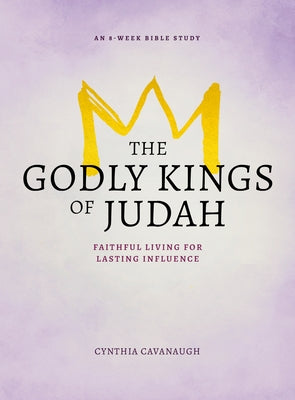 The Godly Kings of Judah: Faithful Living for Lasting Influence by Cavanaugh, Cynthia