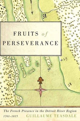 Fruits of Perseverance: The French Presence in the Detroit River Region, 1701-1815 Volume 4 by Teasdale, Guillaume