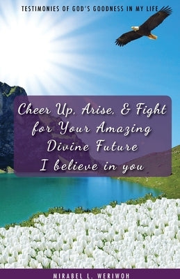 Cheer Up, Arise, & Fight for Your Amazing Divine Future: I believe in you by Weriwoh, Mirabel L.