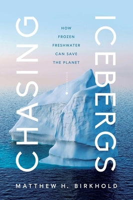 Chasing Icebergs: How Frozen Freshwater Can Save the Planet by Birkhold, Matthew H.