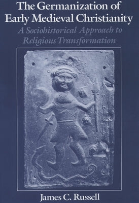 The Germanization of Early Medieval Christianity: A Sociohistorical Approach to Religious Transformation by Russell, James C.