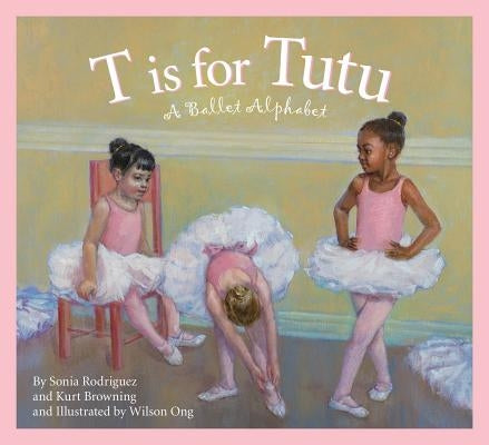 T Is for Tutu: A Ballet Alphabet by Rodriguez, Sonia