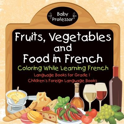 Fruits, Vegetables and Food in French - Coloring While Learning French - Language Books for Grade 1 Children's Foreign Language Books by Baby Professor