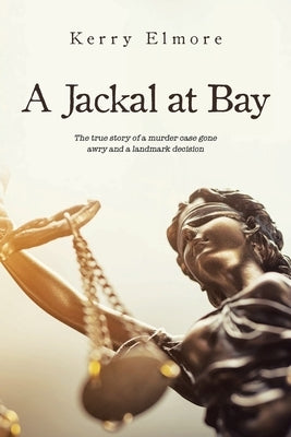 A Jackal at Bay: The true story of a murder case gone awry and a landmark decision by Elmore, Kerry