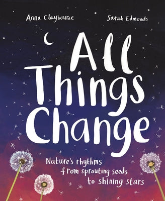 All Things Change: Nature's Rhythms, from Sprouting Seeds to Shining Stars by Claybourne, Anna