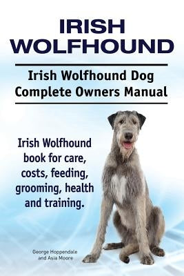 Irish Wolfhound. Irish Wolfhound Dog Complete Owners Manual. Irish Wolfhound book for care, costs, feeding, grooming, health and training. by Moore, Asia